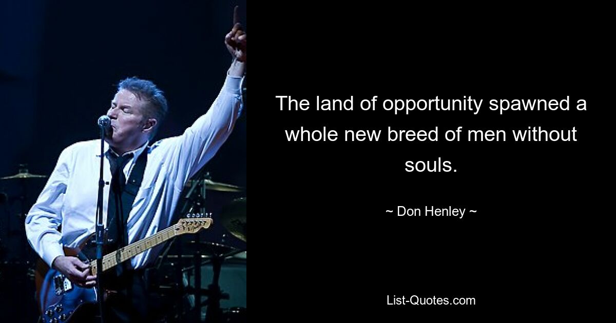 The land of opportunity spawned a whole new breed of men without souls. — © Don Henley