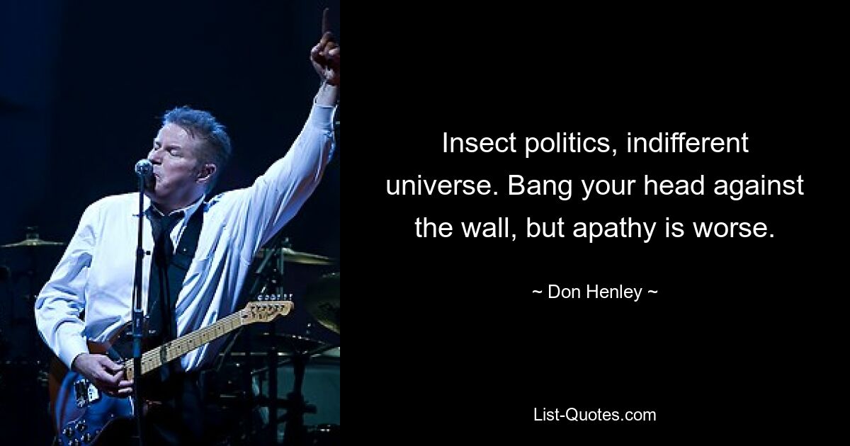 Insect politics, indifferent universe. Bang your head against the wall, but apathy is worse. — © Don Henley