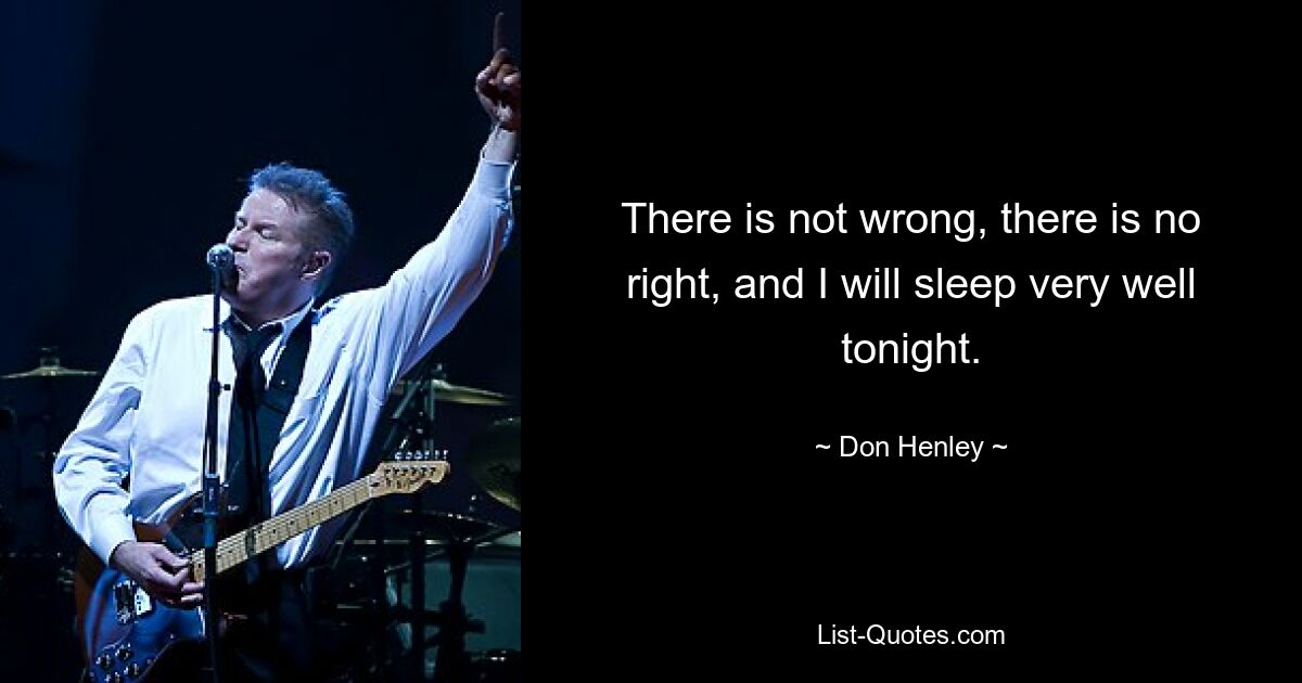 There is not wrong, there is no right, and I will sleep very well tonight. — © Don Henley