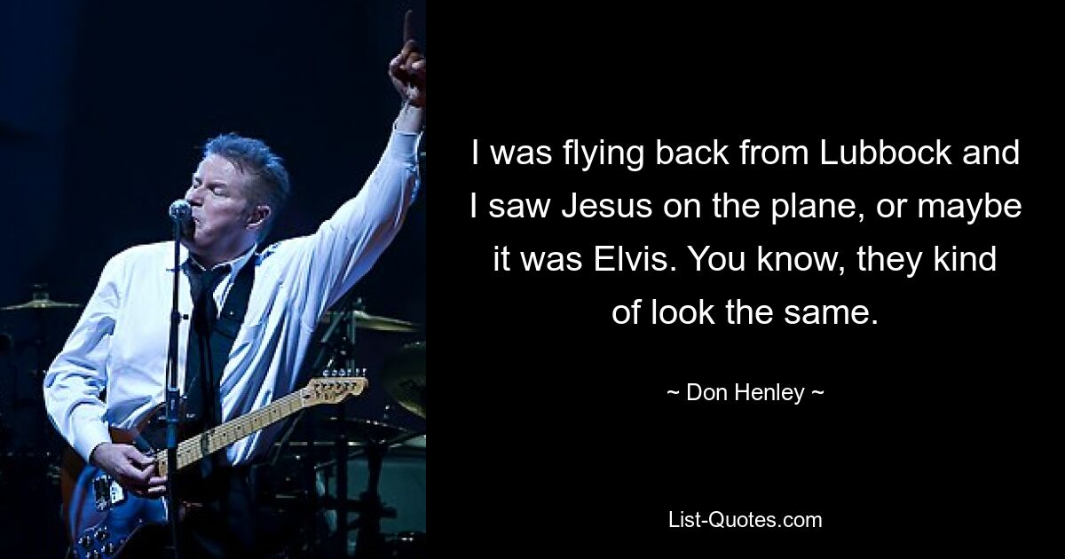 I was flying back from Lubbock and I saw Jesus on the plane, or maybe it was Elvis. You know, they kind of look the same. — © Don Henley