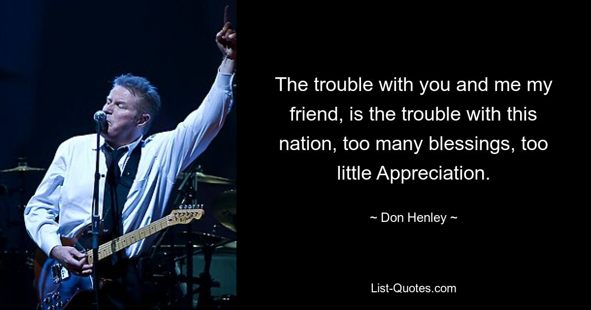 The trouble with you and me my friend, is the trouble with this nation, too many blessings, too little Appreciation. — © Don Henley