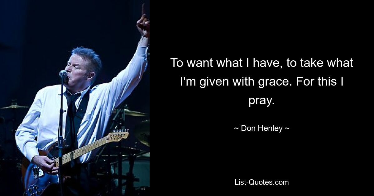 To want what I have, to take what I'm given with grace. For this I pray. — © Don Henley