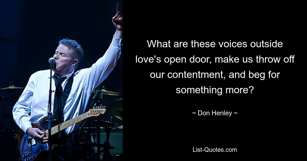 What are these voices outside love's open door, make us throw off our contentment, and beg for something more? — © Don Henley