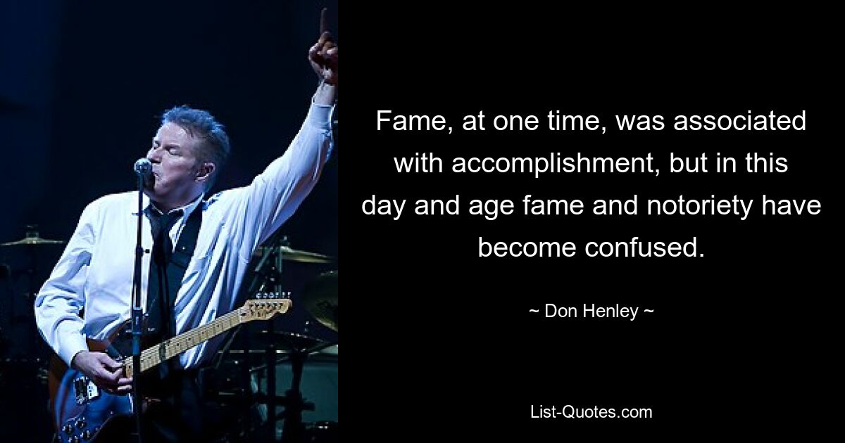 Fame, at one time, was associated with accomplishment, but in this day and age fame and notoriety have become confused. — © Don Henley