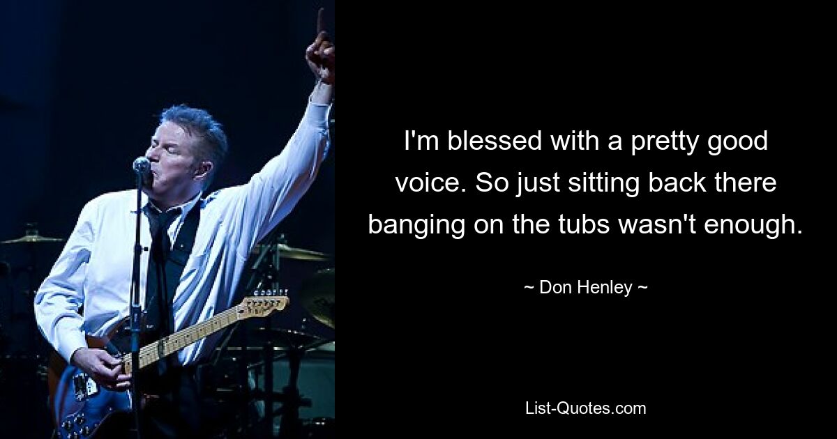 I'm blessed with a pretty good voice. So just sitting back there banging on the tubs wasn't enough. — © Don Henley