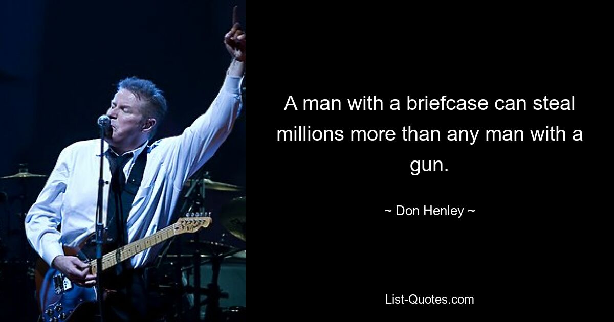 Ein Mann mit einer Aktentasche kann mehr Millionen stehlen als jeder Mann mit einer Waffe. — © Don Henley 