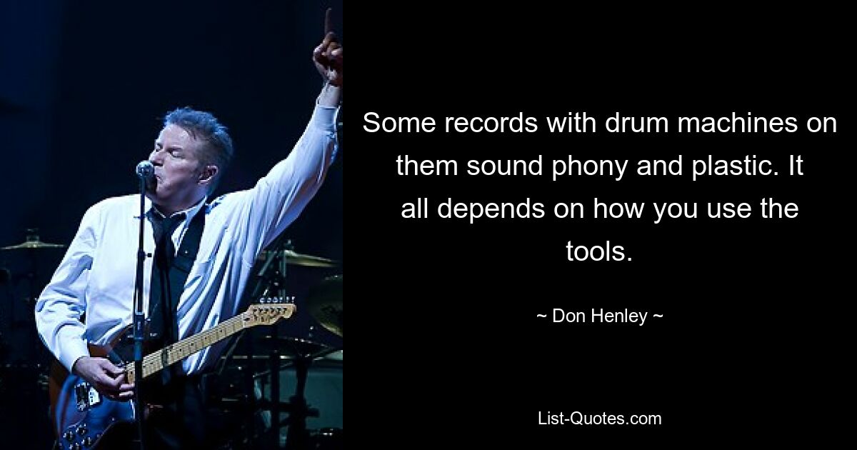 Some records with drum machines on them sound phony and plastic. It all depends on how you use the tools. — © Don Henley