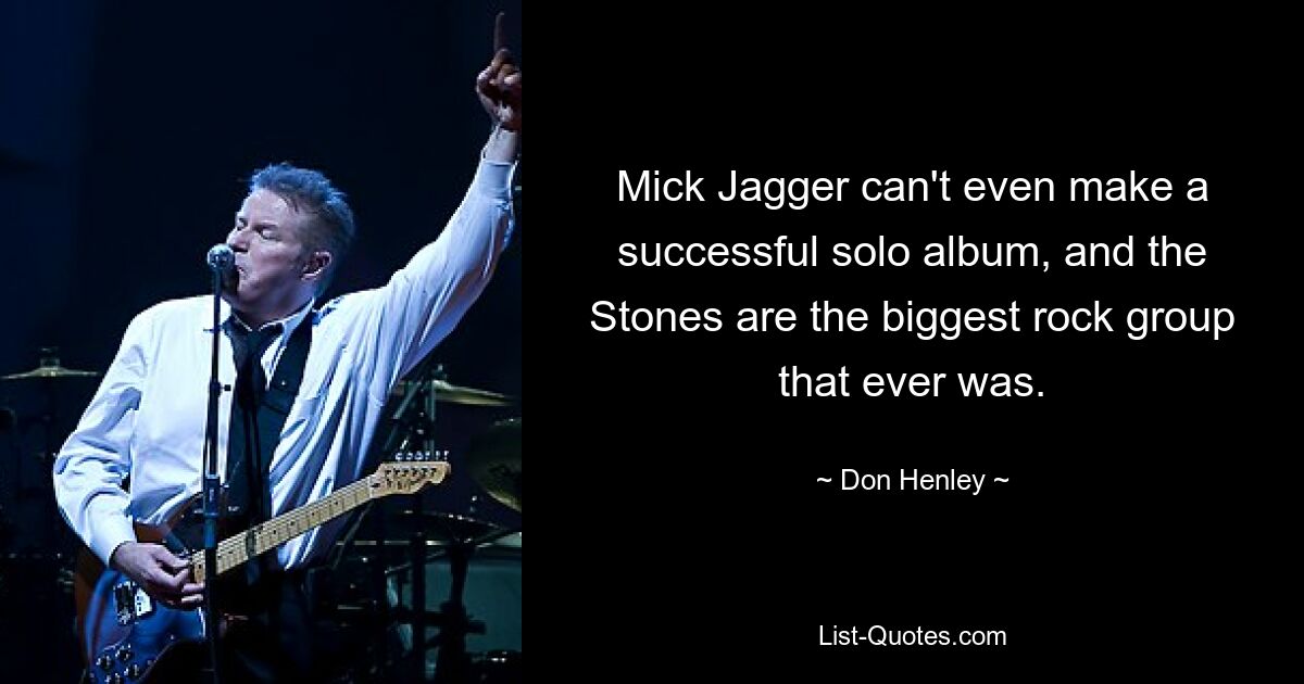 Mick Jagger can't even make a successful solo album, and the Stones are the biggest rock group that ever was. — © Don Henley