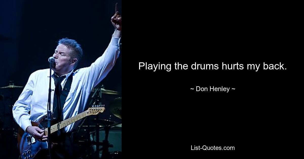 Playing the drums hurts my back. — © Don Henley