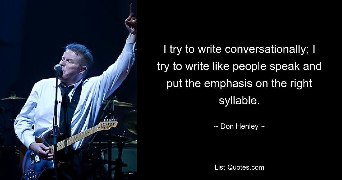 I try to write conversationally; I try to write like people speak and put the emphasis on the right syllable. — © Don Henley