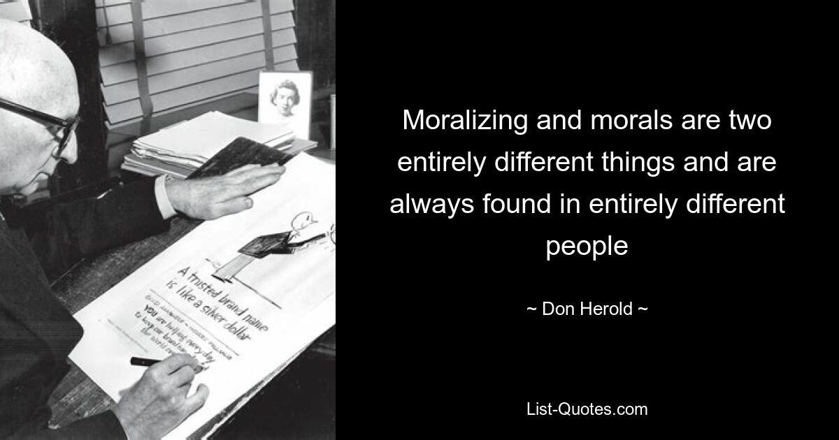 Moralizing and morals are two entirely different things and are always found in entirely different people — © Don Herold