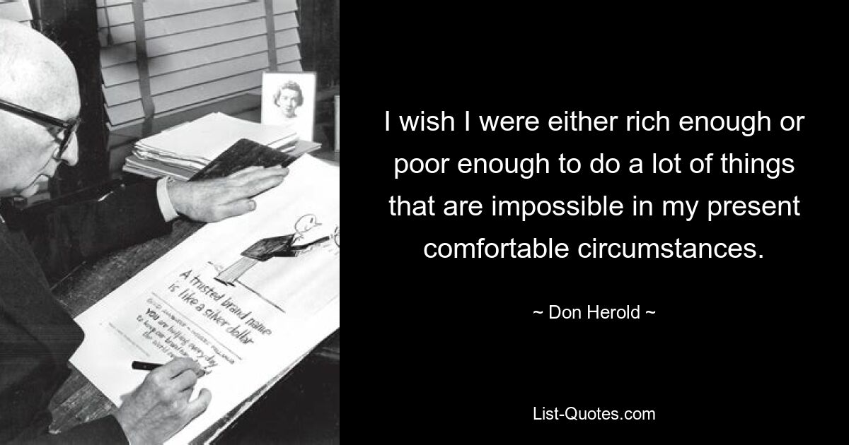 I wish I were either rich enough or poor enough to do a lot of things that are impossible in my present comfortable circumstances. — © Don Herold