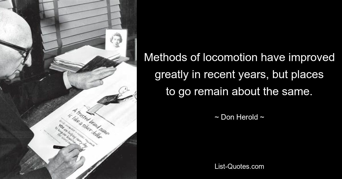 Methods of locomotion have improved greatly in recent years, but places to go remain about the same. — © Don Herold