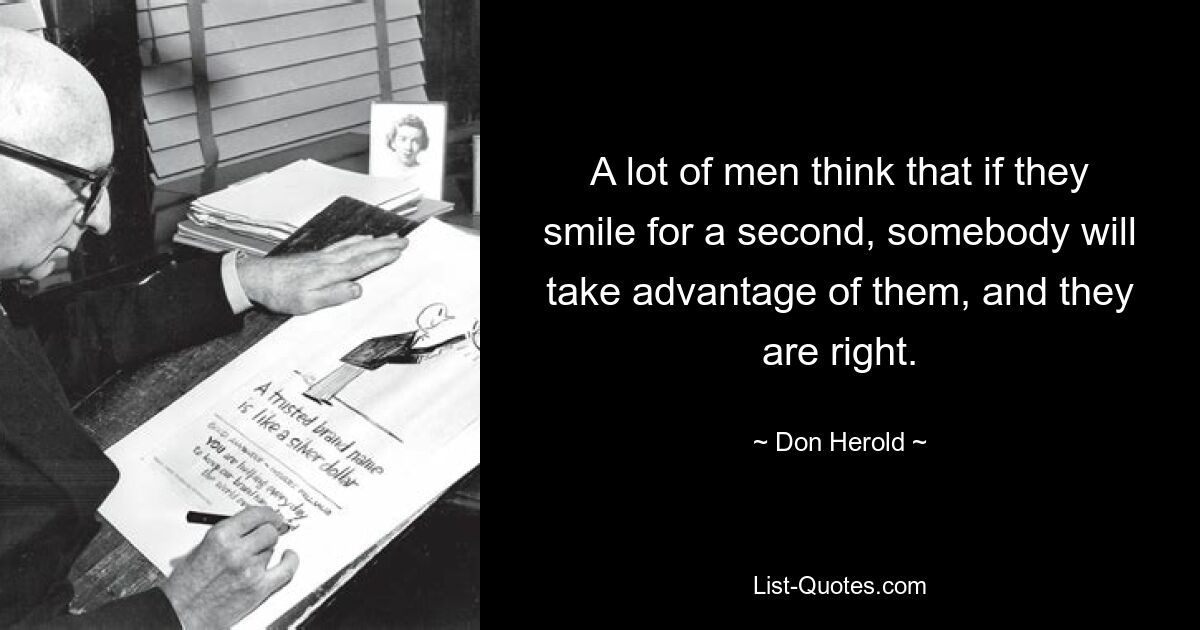 A lot of men think that if they smile for a second, somebody will take advantage of them, and they are right. — © Don Herold