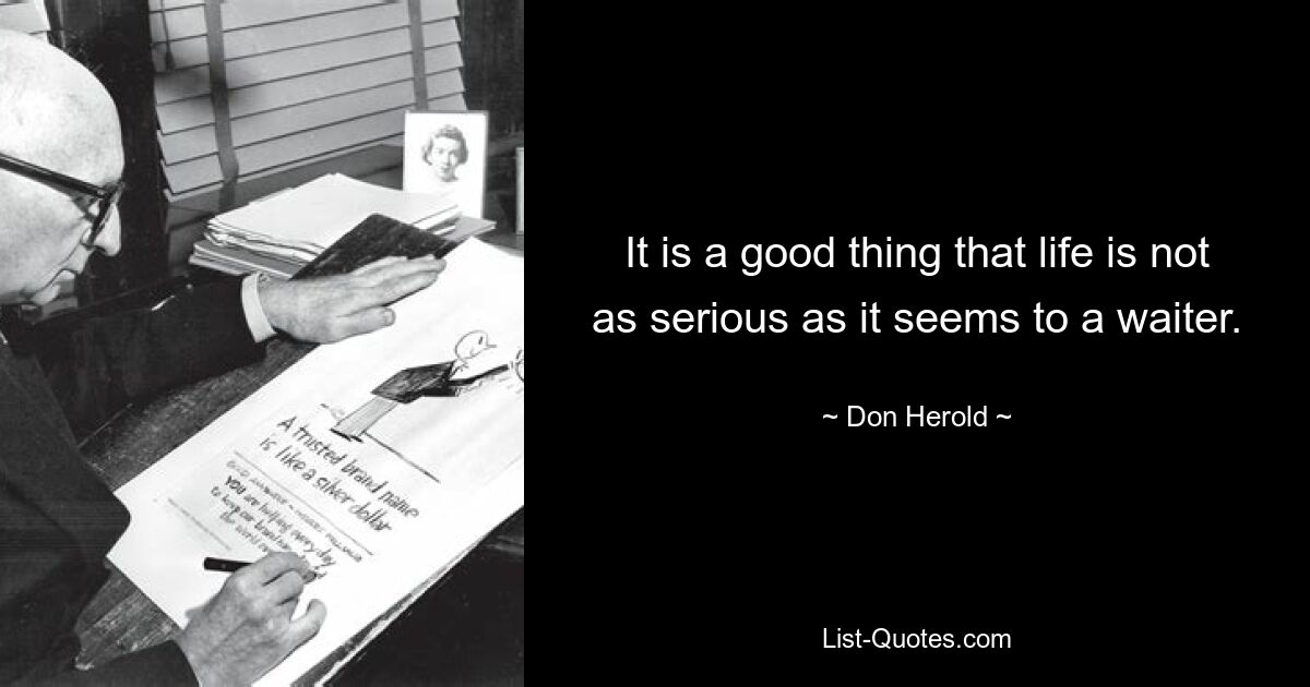 It is a good thing that life is not as serious as it seems to a waiter. — © Don Herold