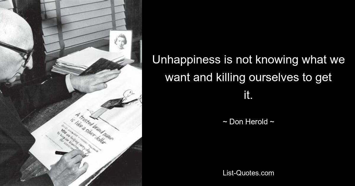 Unhappiness is not knowing what we want and killing ourselves to get it. — © Don Herold