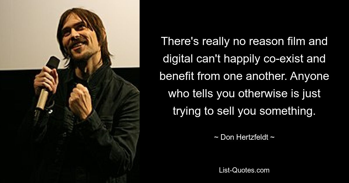 There's really no reason film and digital can't happily co-exist and benefit from one another. Anyone who tells you otherwise is just trying to sell you something. — © Don Hertzfeldt