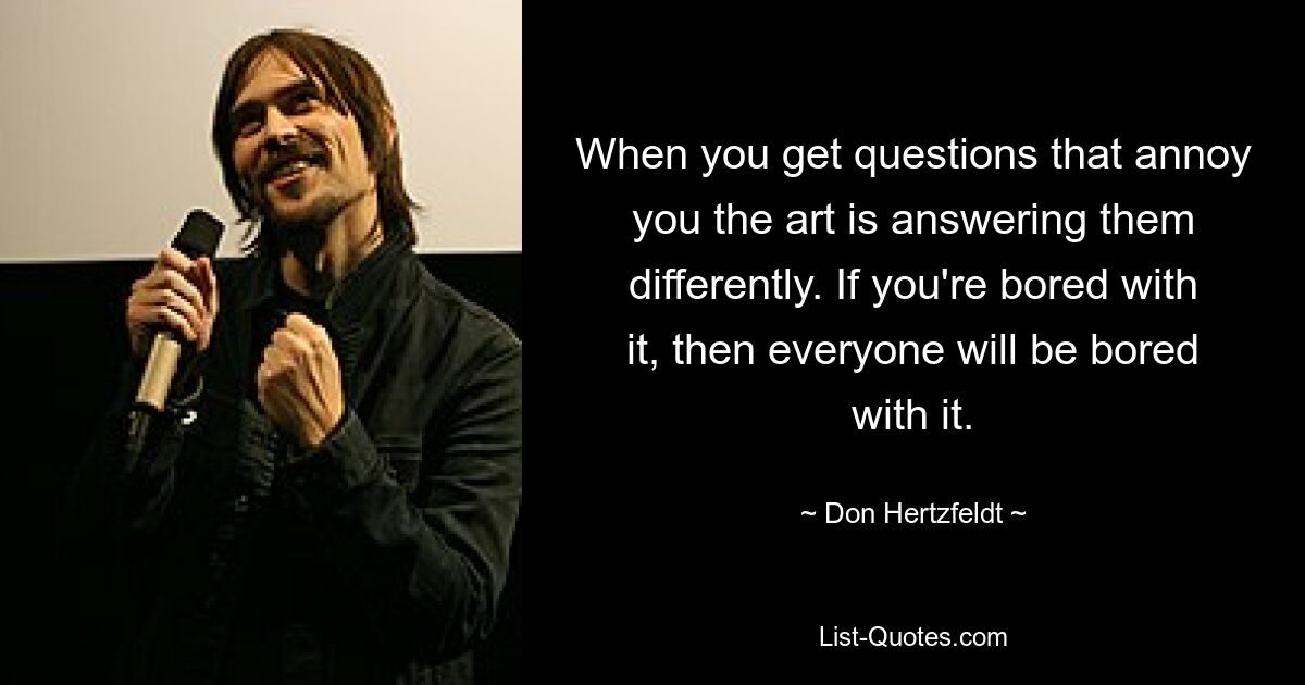 When you get questions that annoy you the art is answering them differently. If you're bored with it, then everyone will be bored with it. — © Don Hertzfeldt