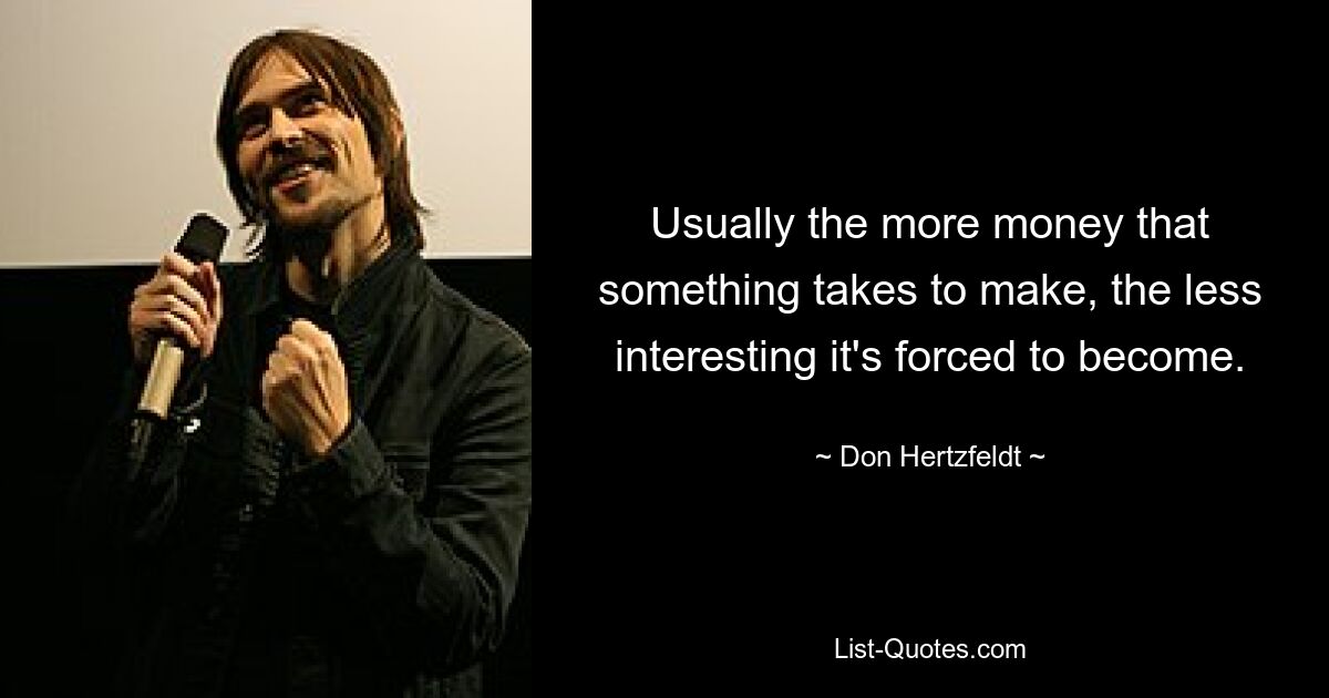 Usually the more money that something takes to make, the less interesting it's forced to become. — © Don Hertzfeldt