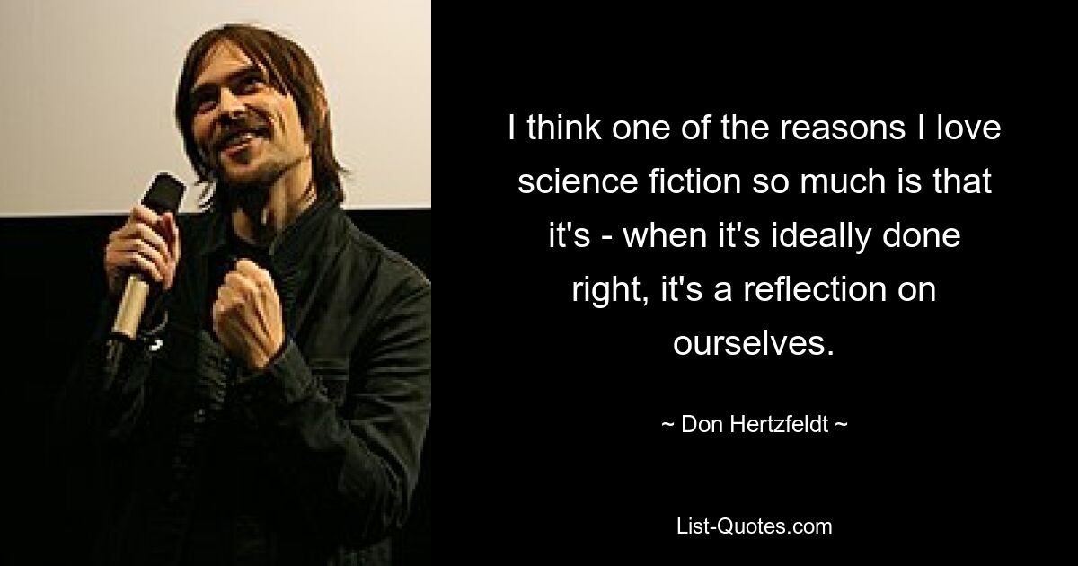 I think one of the reasons I love science fiction so much is that it's - when it's ideally done right, it's a reflection on ourselves. — © Don Hertzfeldt