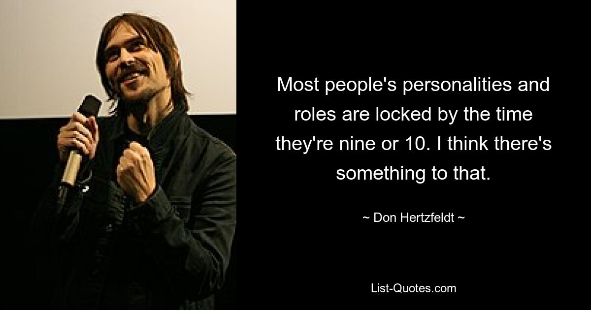 Most people's personalities and roles are locked by the time they're nine or 10. I think there's something to that. — © Don Hertzfeldt