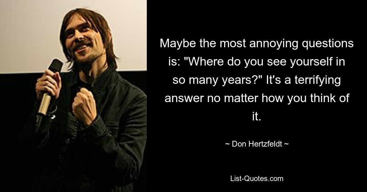 Maybe the most annoying questions is: "Where do you see yourself in so many years?" It's a terrifying answer no matter how you think of it. — © Don Hertzfeldt