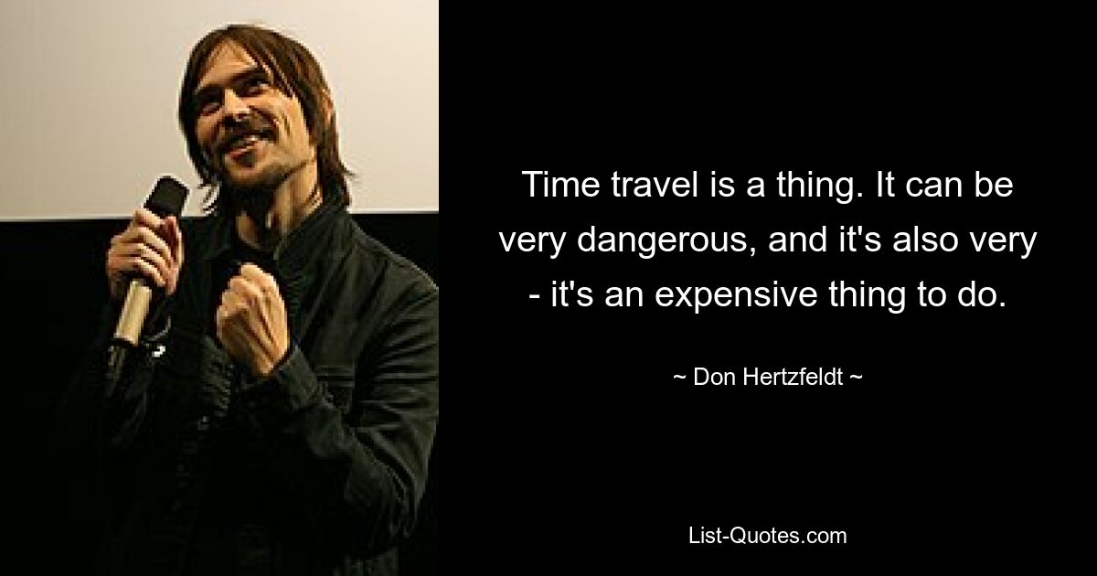 Time travel is a thing. It can be very dangerous, and it's also very - it's an expensive thing to do. — © Don Hertzfeldt