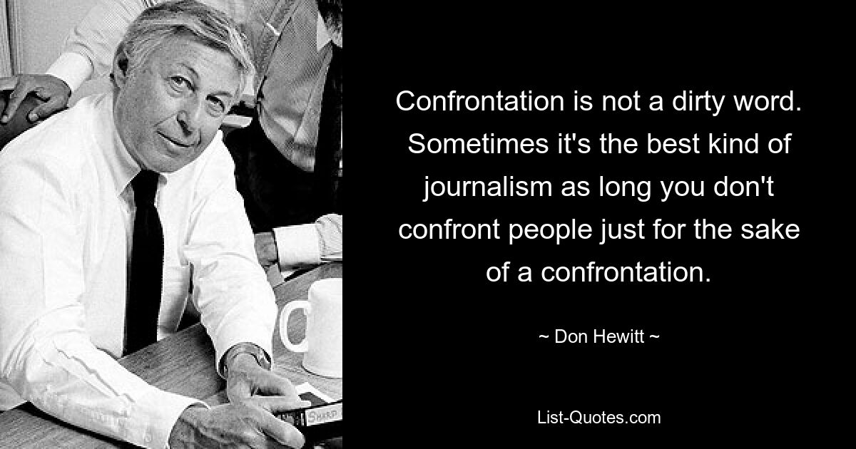 Confrontation is not a dirty word. Sometimes it's the best kind of journalism as long you don't confront people just for the sake of a confrontation. — © Don Hewitt