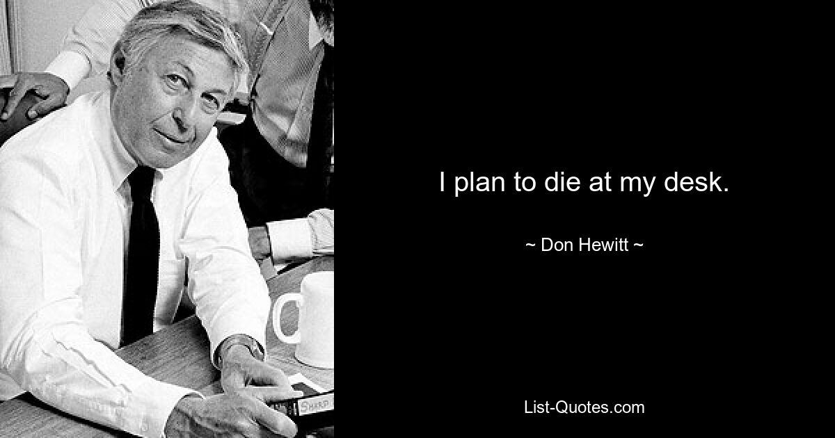 I plan to die at my desk. — © Don Hewitt