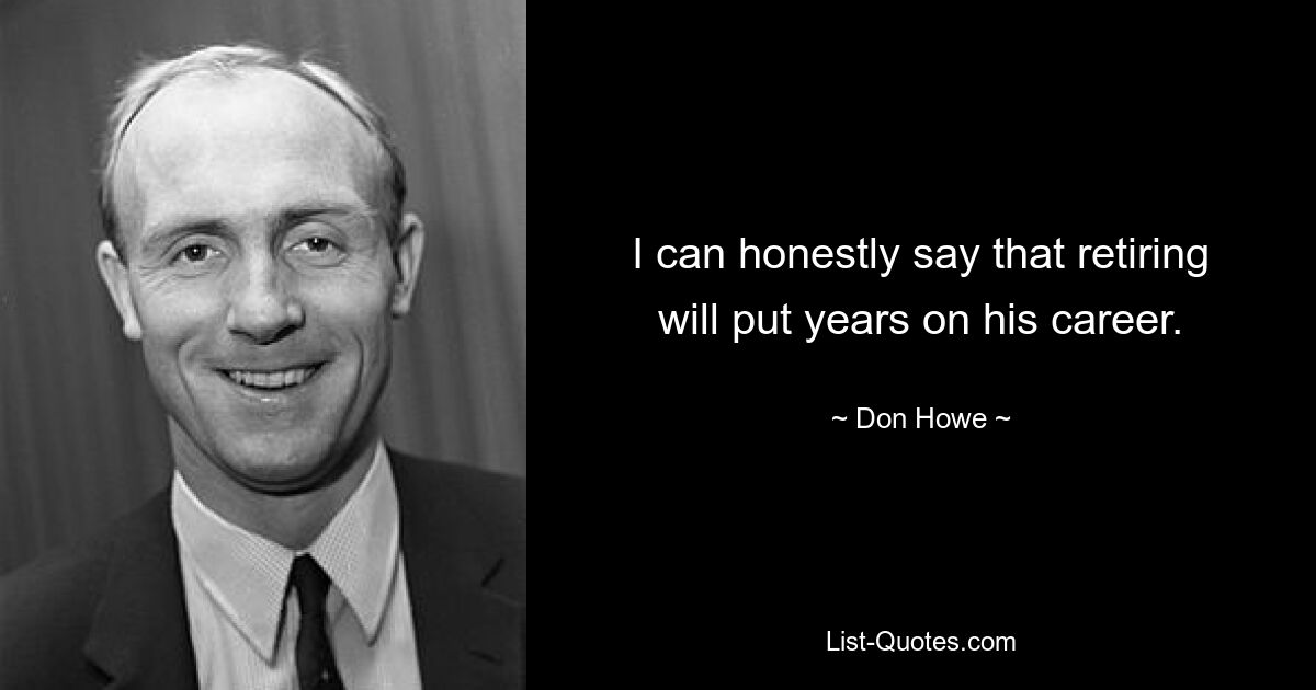 I can honestly say that retiring will put years on his career. — © Don Howe