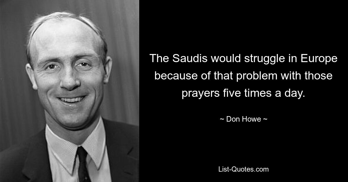 The Saudis would struggle in Europe because of that problem with those prayers five times a day. — © Don Howe