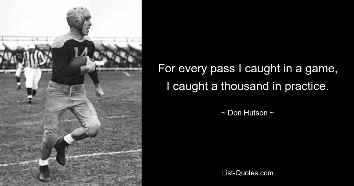 For every pass I caught in a game, I caught a thousand in practice. — © Don Hutson