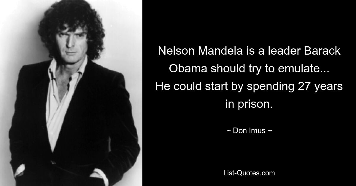 Nelson Mandela is a leader Barack Obama should try to emulate...
He could start by spending 27 years in prison. — © Don Imus