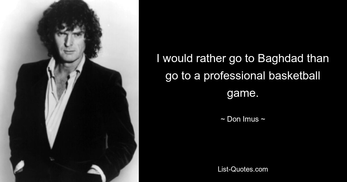 I would rather go to Baghdad than go to a professional basketball game. — © Don Imus