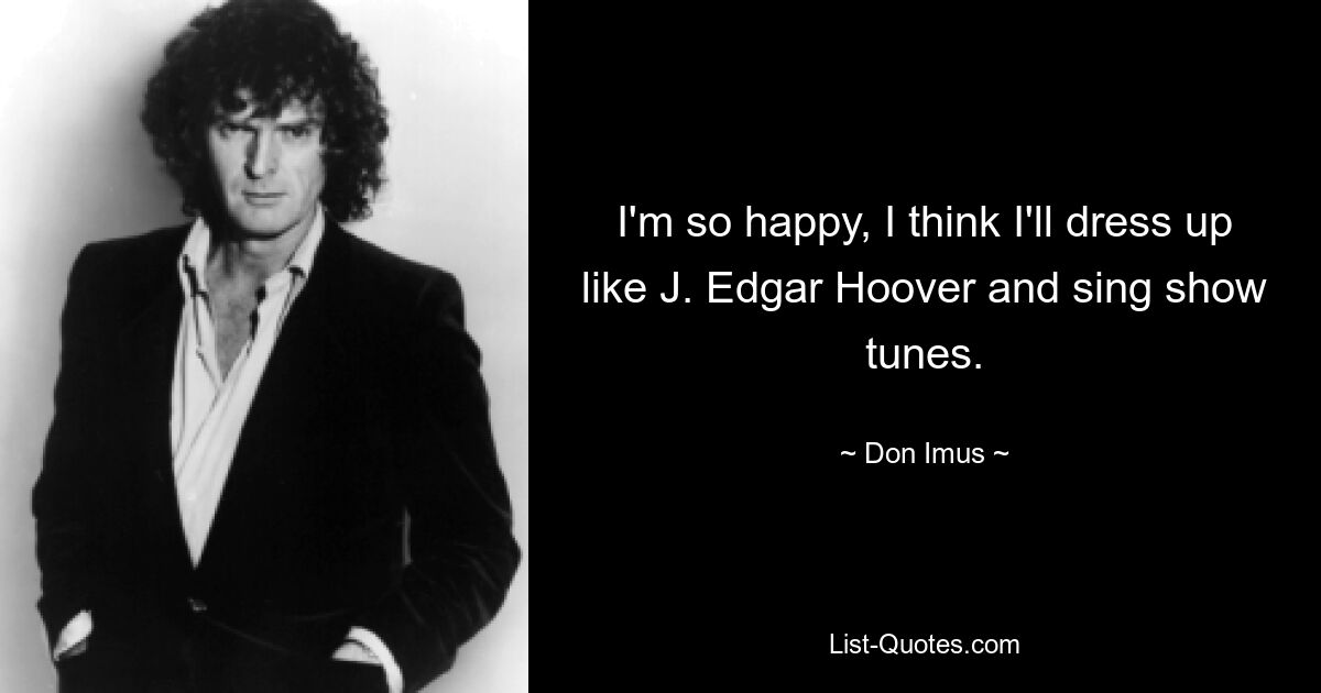 I'm so happy, I think I'll dress up like J. Edgar Hoover and sing show tunes. — © Don Imus