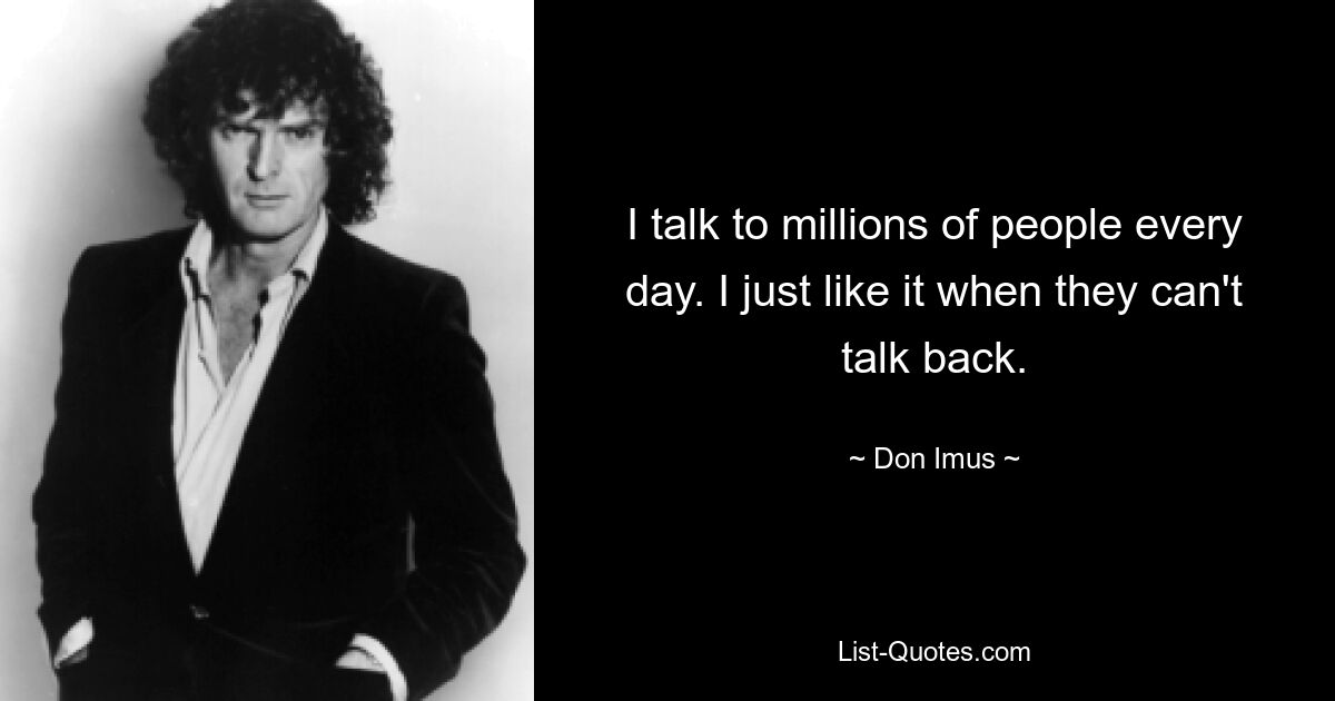 I talk to millions of people every day. I just like it when they can't talk back. — © Don Imus