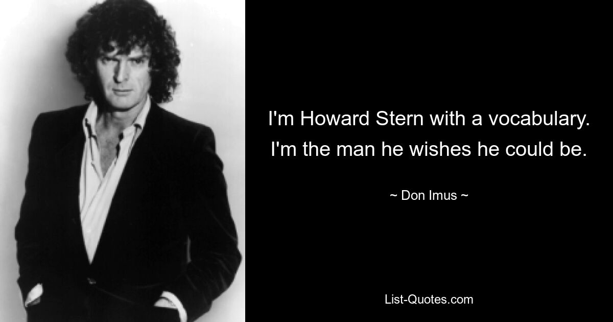 I'm Howard Stern with a vocabulary. I'm the man he wishes he could be. — © Don Imus