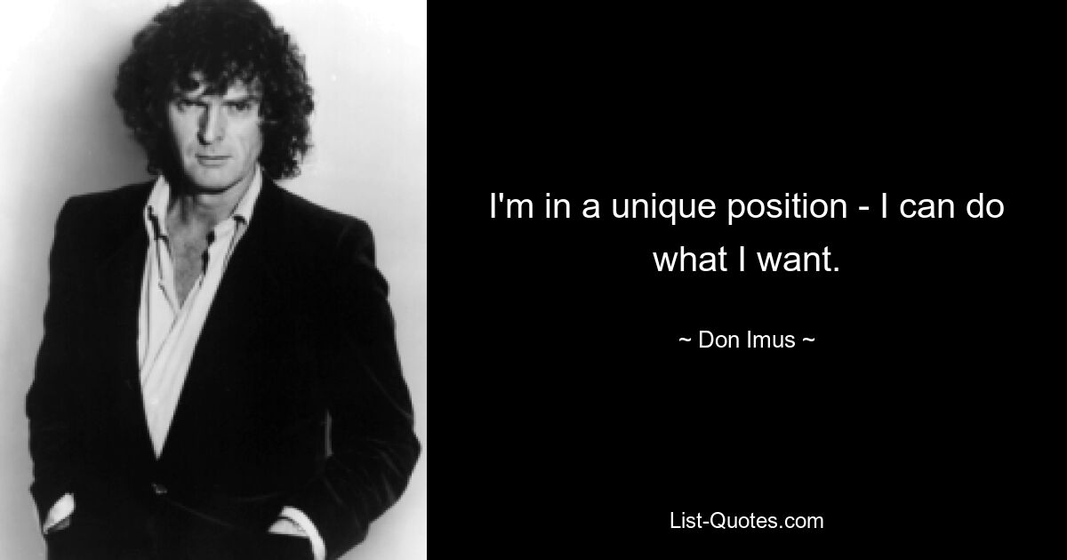 I'm in a unique position - I can do what I want. — © Don Imus