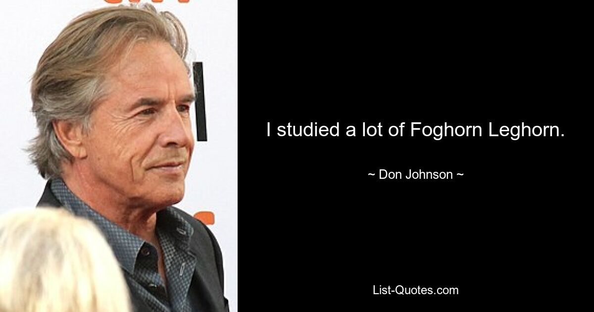 I studied a lot of Foghorn Leghorn. — © Don Johnson