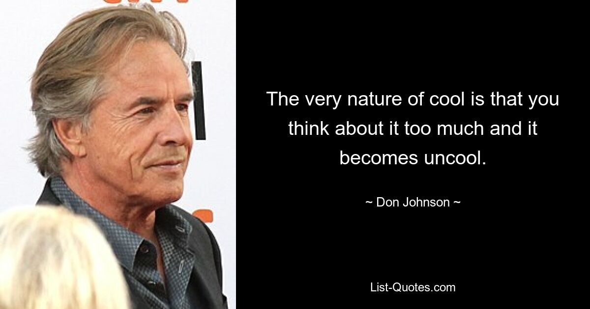 The very nature of cool is that you think about it too much and it becomes uncool. — © Don Johnson