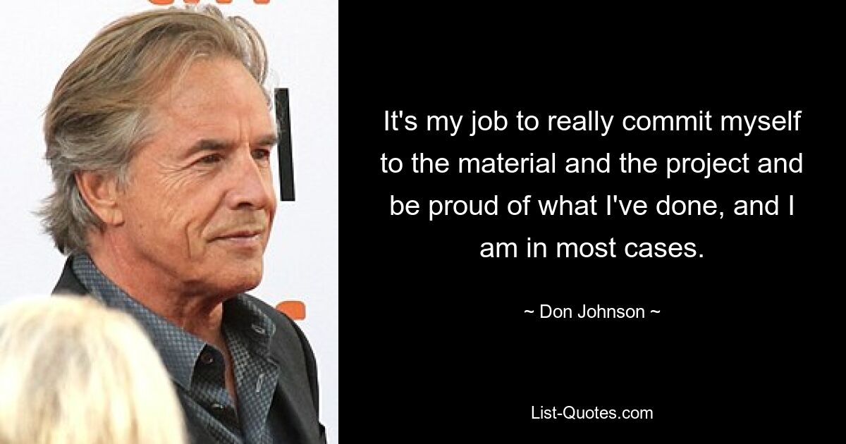 It's my job to really commit myself to the material and the project and be proud of what I've done, and I am in most cases. — © Don Johnson