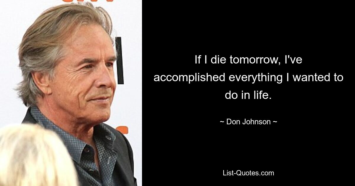 If I die tomorrow, I've accomplished everything I wanted to do in life. — © Don Johnson