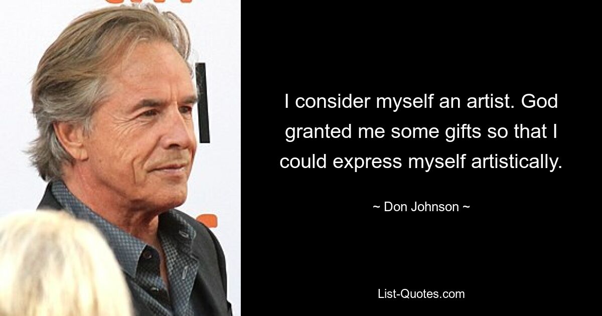 I consider myself an artist. God granted me some gifts so that I could express myself artistically. — © Don Johnson