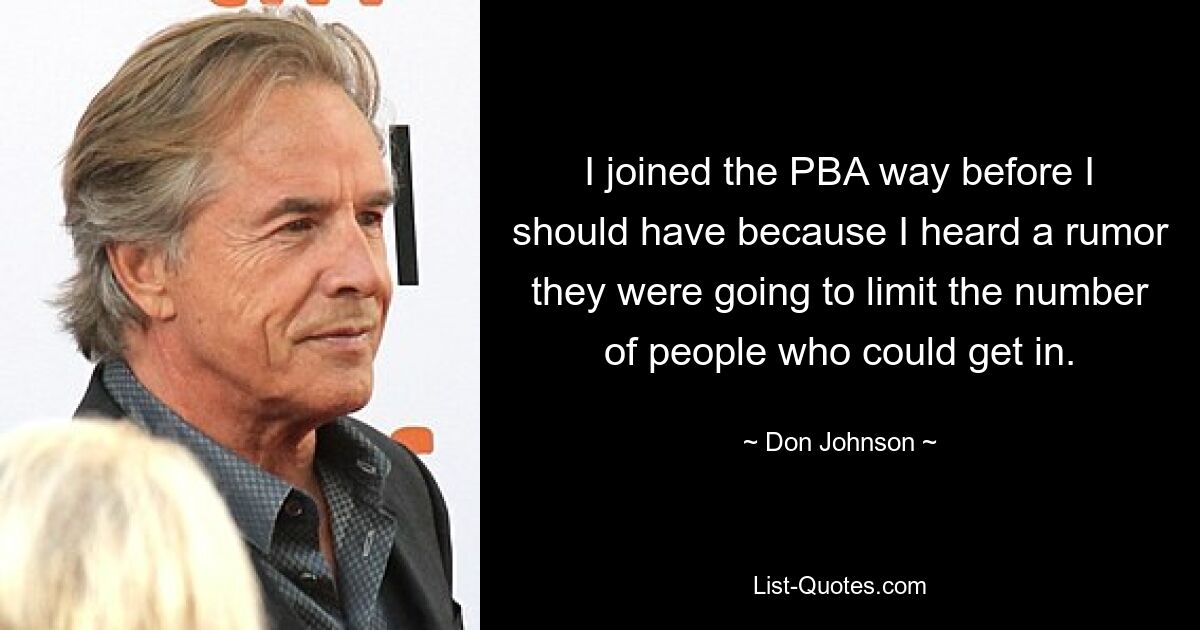 I joined the PBA way before I should have because I heard a rumor they were going to limit the number of people who could get in. — © Don Johnson