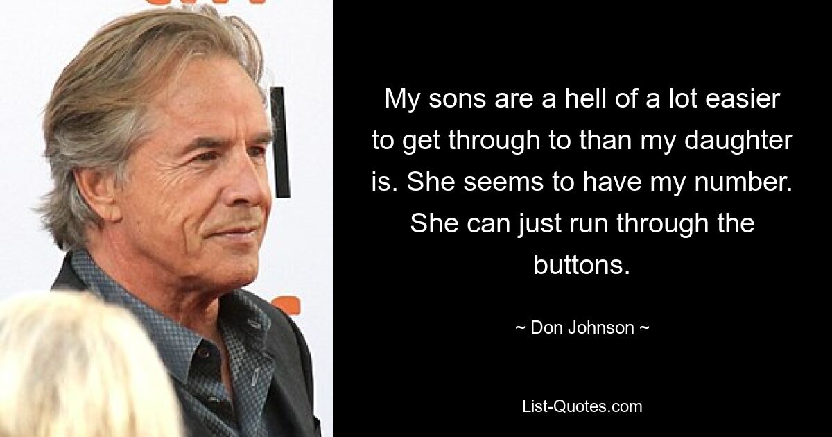 My sons are a hell of a lot easier to get through to than my daughter is. She seems to have my number. She can just run through the buttons. — © Don Johnson