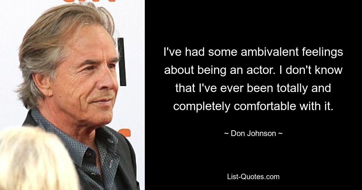 I've had some ambivalent feelings about being an actor. I don't know that I've ever been totally and completely comfortable with it. — © Don Johnson