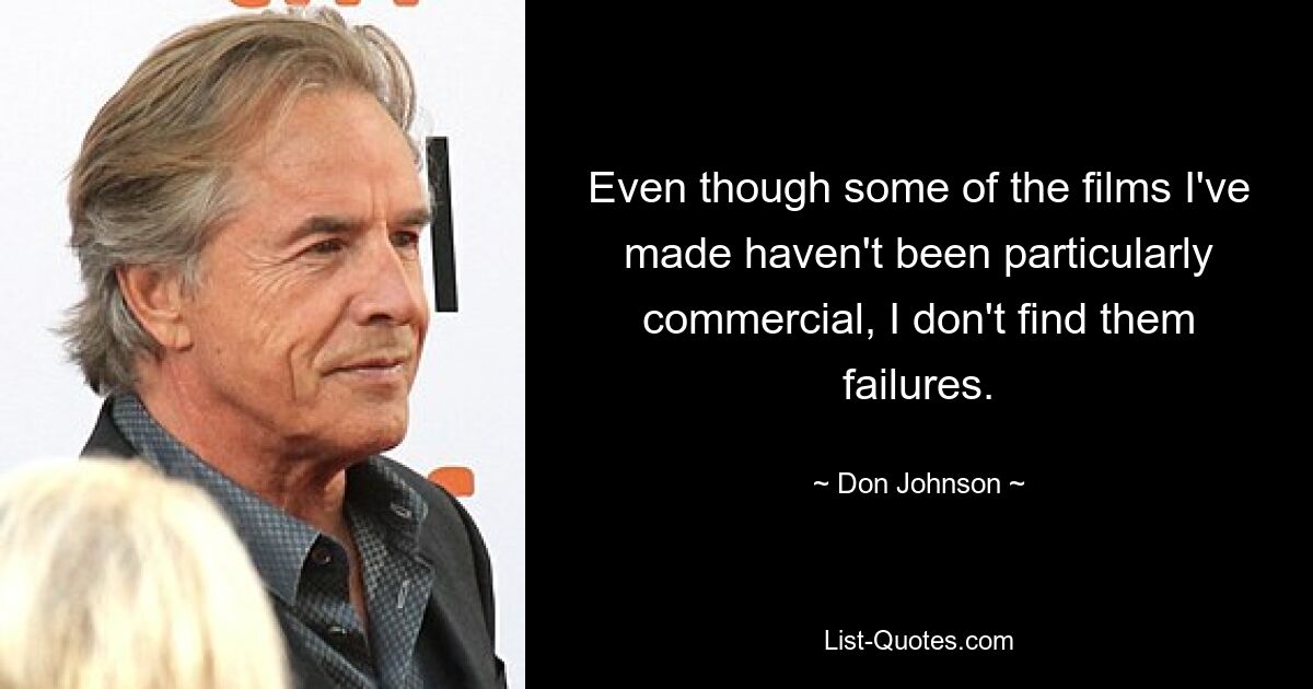 Even though some of the films I've made haven't been particularly commercial, I don't find them failures. — © Don Johnson