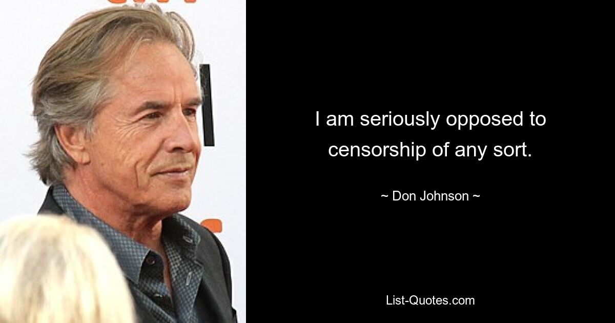 I am seriously opposed to censorship of any sort. — © Don Johnson