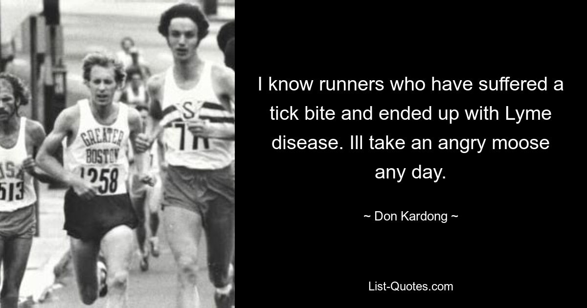 I know runners who have suffered a tick bite and ended up with Lyme disease. Ill take an angry moose any day. — © Don Kardong