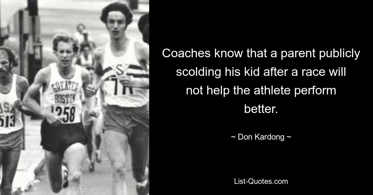 Coaches know that a parent publicly scolding his kid after a race will not help the athlete perform better. — © Don Kardong